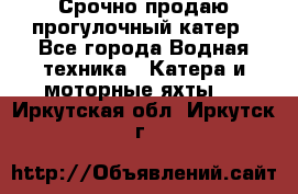 Срочно продаю прогулочный катер - Все города Водная техника » Катера и моторные яхты   . Иркутская обл.,Иркутск г.